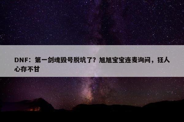 DNF：第一剑魂毁号脱坑了？旭旭宝宝连麦询问，狂人心存不甘