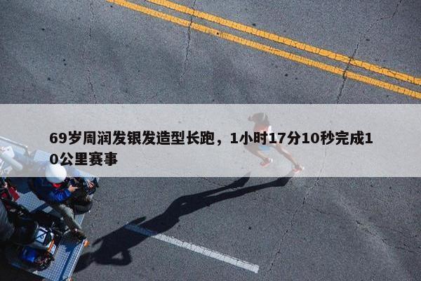 69岁周润发银发造型长跑，1小时17分10秒完成10公里赛事