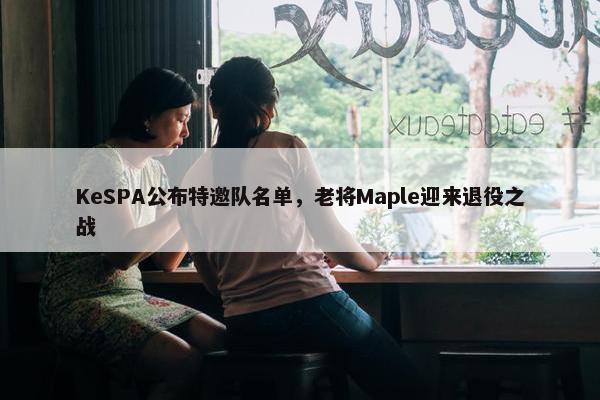 KeSPA公布特邀队名单，老将Maple迎来退役之战