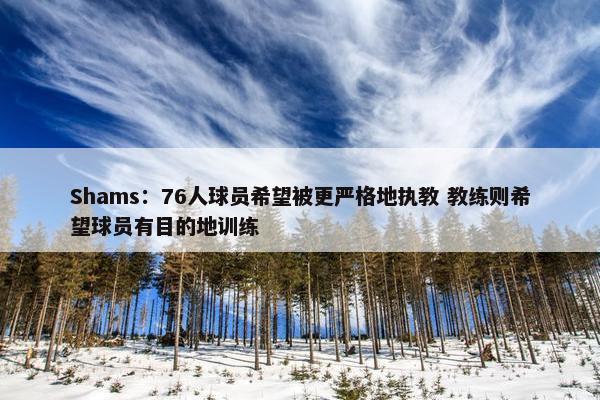 Shams：76人球员希望被更严格地执教 教练则希望球员有目的地训练