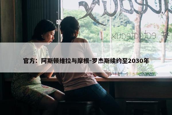 官方：阿斯顿维拉与摩根-罗杰斯续约至2030年