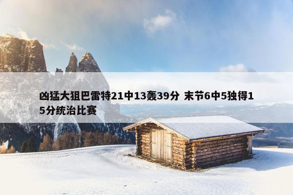 凶猛大狙巴雷特21中13轰39分 末节6中5独得15分统治比赛