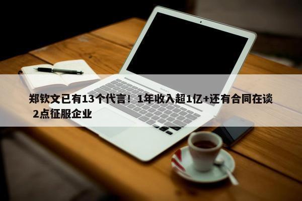 郑钦文已有13个代言！1年收入超1亿+还有合同在谈 2点征服企业