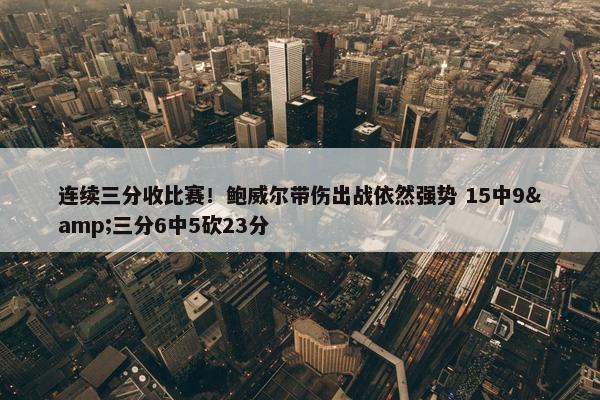 连续三分收比赛！鲍威尔带伤出战依然强势 15中9&三分6中5砍23分