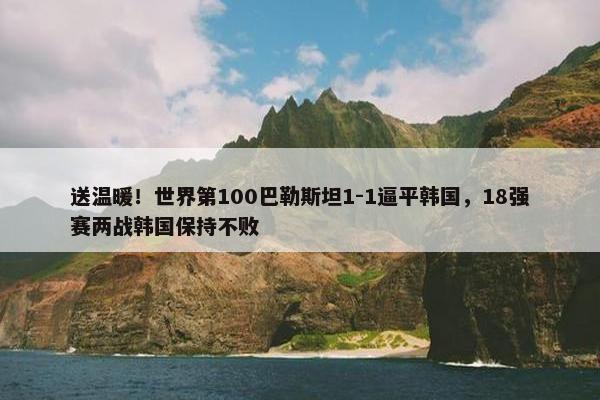 送温暖！世界第100巴勒斯坦1-1逼平韩国，18强赛两战韩国保持不败