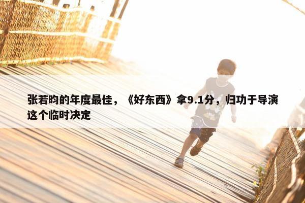 张若昀的年度最佳，《好东西》拿9.1分，归功于导演这个临时决定