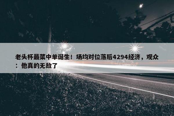 老头杯最菜中单诞生！场均对位落后4294经济，观众：他真的无敌了