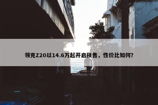 领克Z20以14.6万起开启预售，性价比如何？