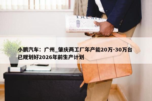 小鹏汽车：广州_肇庆两工厂年产能20万-30万台 已规划好2026年前生产计划