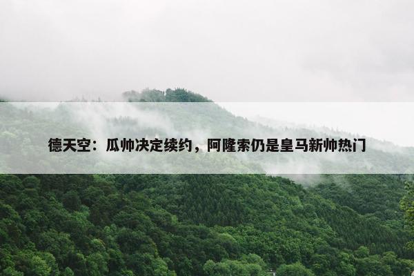 德天空：瓜帅决定续约，阿隆索仍是皇马新帅热门