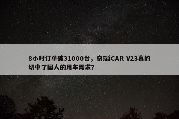 8小时订单破31000台，奇瑞iCAR V23真的切中了国人的用车需求？