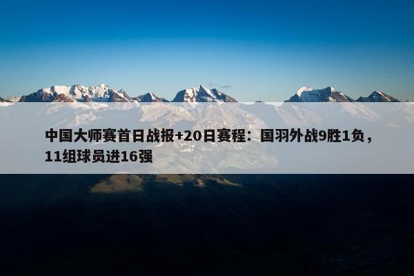 中国大师赛首日战报+20日赛程：国羽外战9胜1负，11组球员进16强