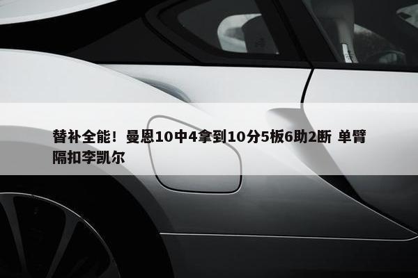 替补全能！曼恩10中4拿到10分5板6助2断 单臂隔扣李凯尔