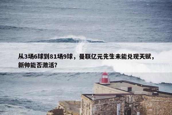 从3场6球到81场9球，曼联亿元先生未能兑现天赋，新帅能否激活？