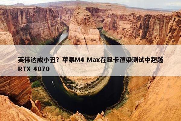 英伟达成小丑？苹果M4 Max在显卡渲染测试中超越RTX 4070