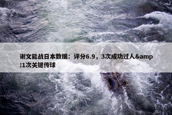 谢文能战日本数据：评分6.9，3次成功过人&1次关键传球