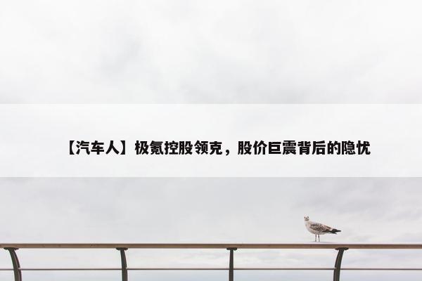 【汽车人】极氪控股领克，股价巨震背后的隐忧