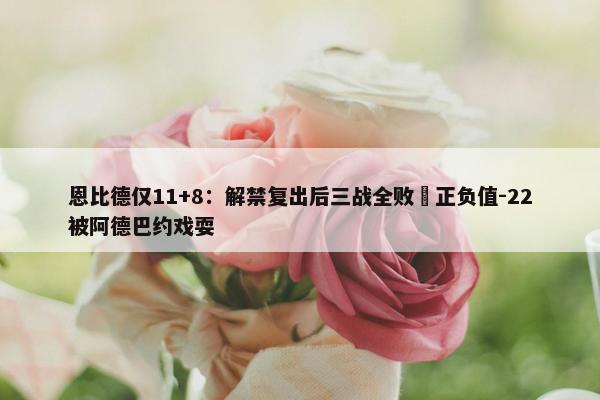 恩比德仅11+8：解禁复出后三战全败 正负值-22被阿德巴约戏耍