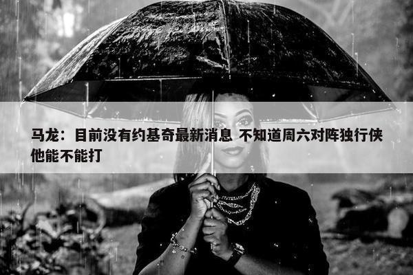 马龙：目前没有约基奇最新消息 不知道周六对阵独行侠他能不能打