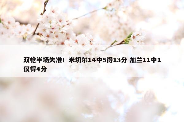 双枪半场失准！米切尔14中5得13分 加兰11中1仅得4分