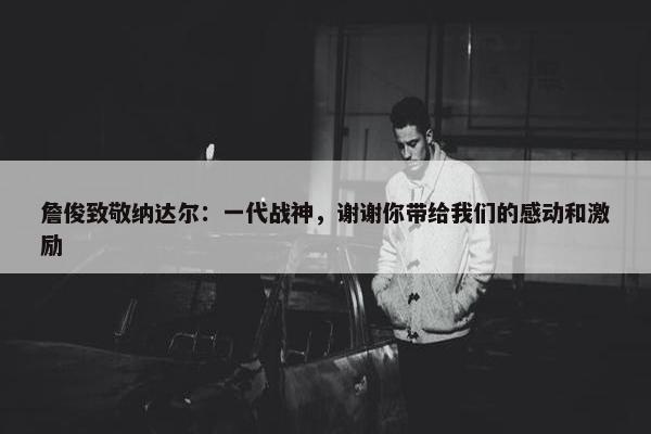 詹俊致敬纳达尔：一代战神，谢谢你带给我们的感动和激励