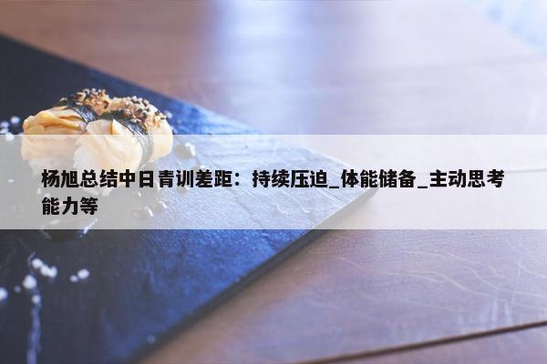 杨旭总结中日青训差距：持续压迫_体能储备_主动思考能力等