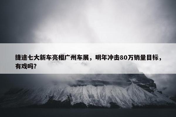 捷途七大新车亮相广州车展，明年冲击80万销量目标，有戏吗？