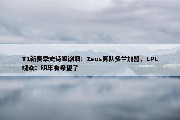 T1新赛季史诗级削弱！Zeus离队多兰加盟，LPL观众：明年有希望了