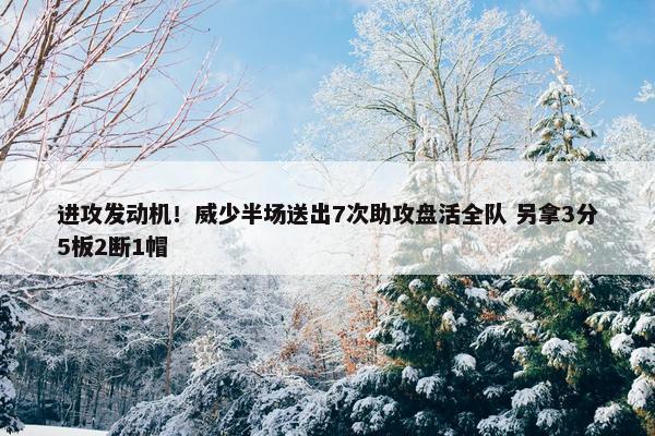 进攻发动机！威少半场送出7次助攻盘活全队 另拿3分5板2断1帽