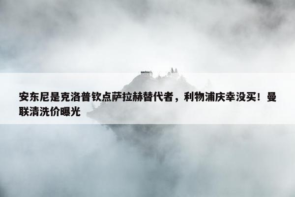 安东尼是克洛普钦点萨拉赫替代者，利物浦庆幸没买！曼联清洗价曝光