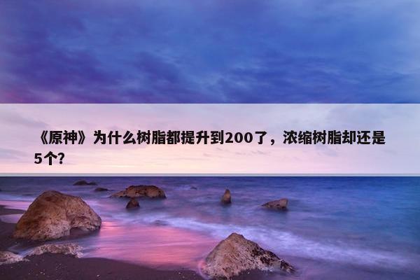 《原神》为什么树脂都提升到200了，浓缩树脂却还是5个？