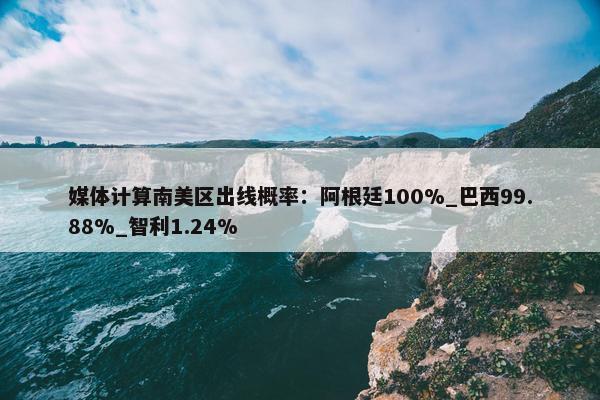 媒体计算南美区出线概率：阿根廷100%_巴西99.88%_智利1.24%