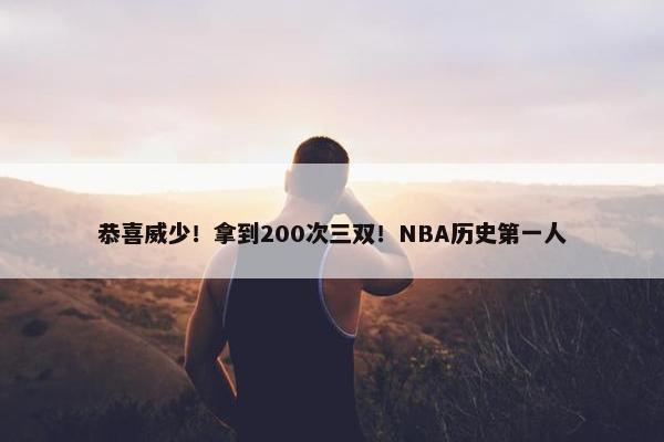 恭喜威少！拿到200次三双！NBA历史第一人