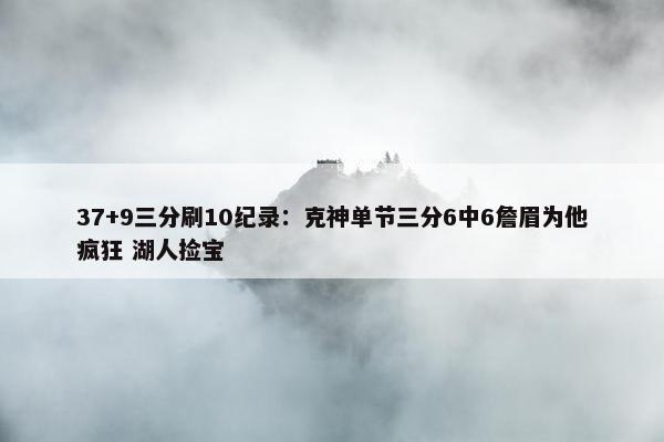 37+9三分刷10纪录：克神单节三分6中6詹眉为他疯狂 湖人捡宝