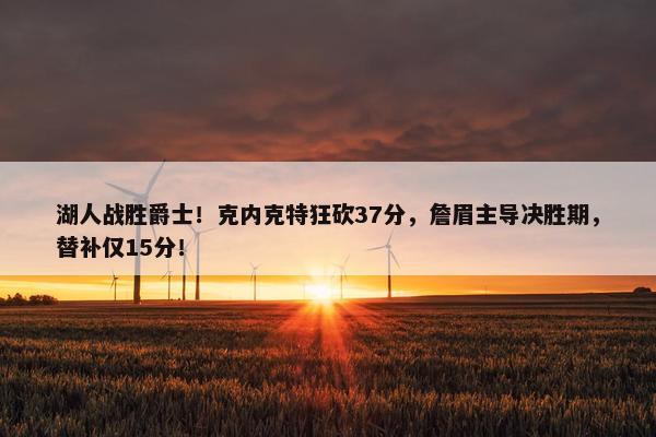 湖人战胜爵士！克内克特狂砍37分，詹眉主导决胜期，替补仅15分！