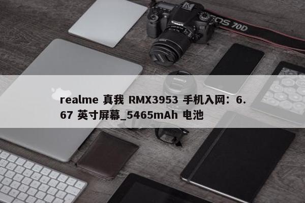 realme 真我 RMX3953 手机入网：6.67 英寸屏幕_5465mAh 电池