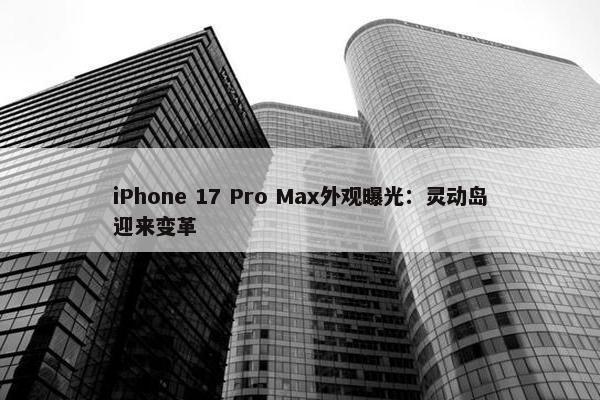 iPhone 17 Pro Max外观曝光：灵动岛迎来变革