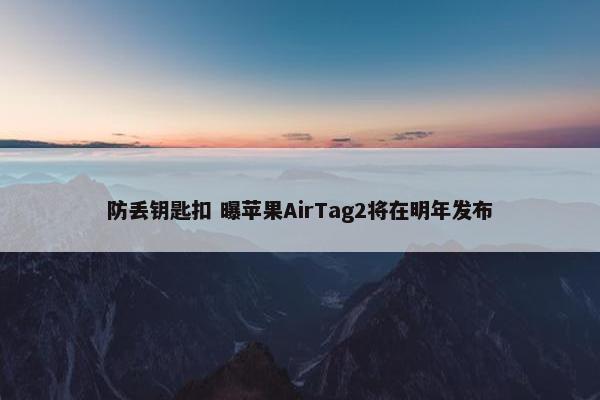 防丢钥匙扣 曝苹果AirTag2将在明年发布