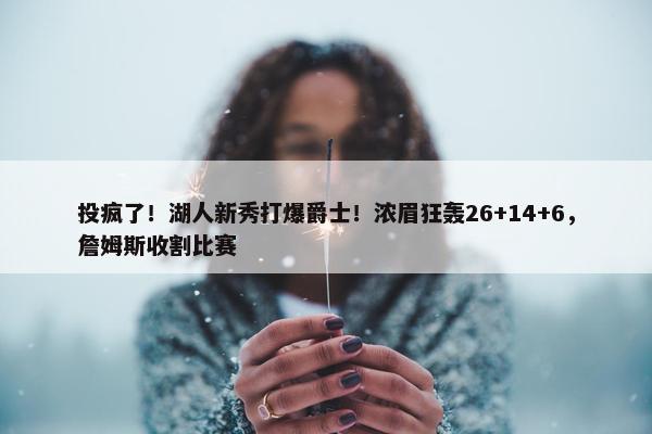 投疯了！湖人新秀打爆爵士！浓眉狂轰26+14+6，詹姆斯收割比赛