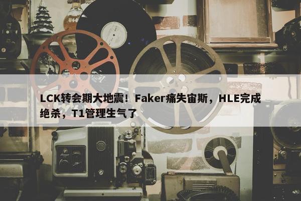 LCK转会期大地震！Faker痛失宙斯，HLE完成绝杀，T1管理生气了