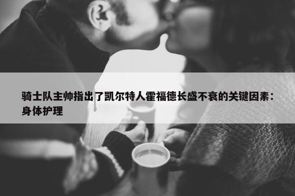 骑士队主帅指出了凯尔特人霍福德长盛不衰的关键因素：身体护理