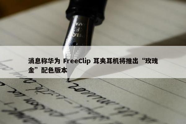 消息称华为 FreeClip 耳夹耳机将推出“玫瑰金”配色版本