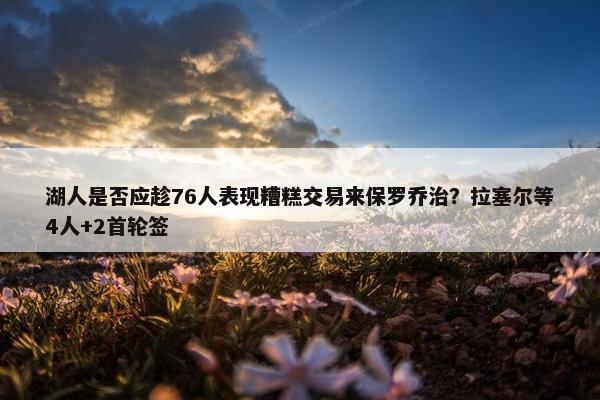 湖人是否应趁76人表现糟糕交易来保罗乔治？拉塞尔等4人+2首轮签