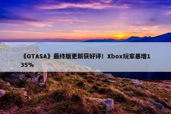 《GTASA》最终版更新获好评！Xbox玩家暴增135%