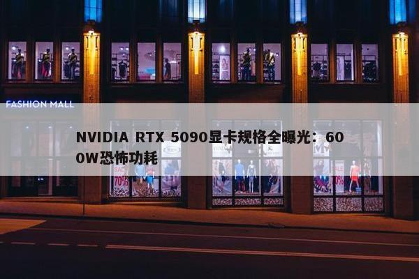 NVIDIA RTX 5090显卡规格全曝光：600W恐怖功耗