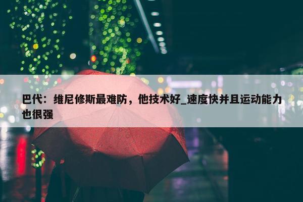 巴代：维尼修斯最难防，他技术好_速度快并且运动能力也很强