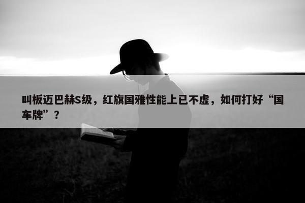 叫板迈巴赫S级，红旗国雅性能上已不虚，如何打好“国车牌”？