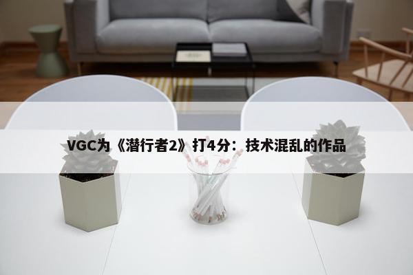 VGC为《潜行者2》打4分：技术混乱的作品