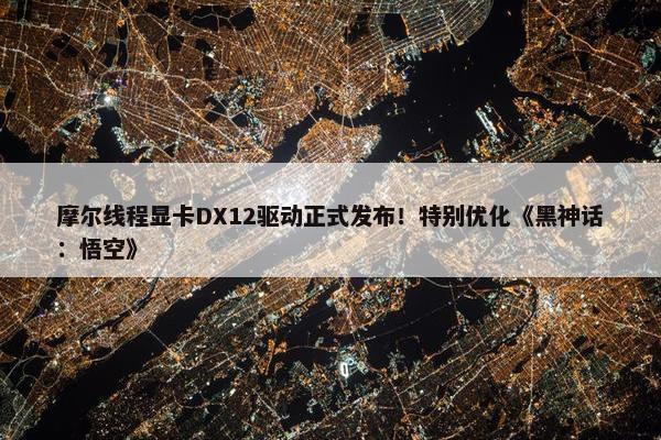 摩尔线程显卡DX12驱动正式发布！特别优化《黑神话：悟空》