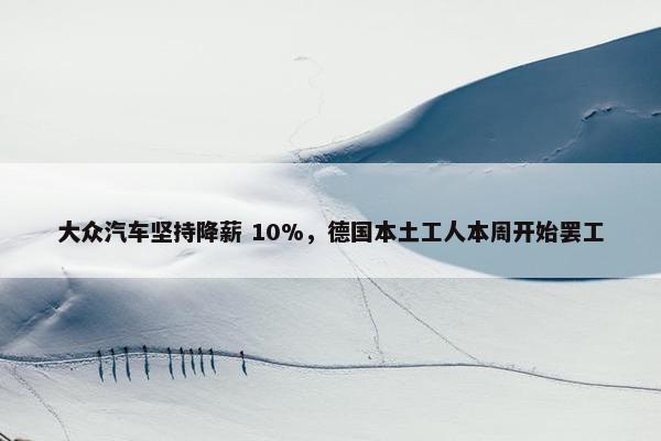 大众汽车坚持降薪 10%，德国本土工人本周开始罢工